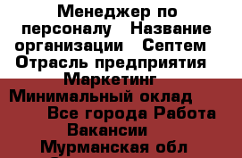 Менеджер по персоналу › Название организации ­ Септем › Отрасль предприятия ­ Маркетинг › Минимальный оклад ­ 25 000 - Все города Работа » Вакансии   . Мурманская обл.,Снежногорск г.